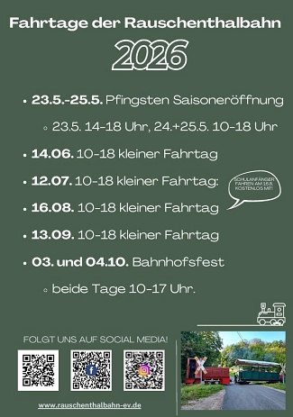 Fahrtage der Rauschenthalbahn 2026
Veranstaltungen und Termine:
23.05.–25.05. – Pfingsten Saisoneröffnung
23.05.: 14:00–18:00 Uhr
24.05. und 25.05.: jeweils 10:00–18:00 Uhr
14.06. – Kleiner Fahrtag, 10:00–18:00 Uhr
12.07. – Kleiner Fahrtag, 10:00–18:00 Uhr
Hinweis: Schulanfänger fahren am 16.08. kostenlos mit
16.08. – Kleiner Fahrtag, 10:00–18:00 Uhr
13.09. – Kleiner Fahrtag, 10:00–18:00 Uhr
03.10. und 04.10. – Bahnhofs­fest
Beide Tage: 10:00–17:00 Uhr
Weitere Inhalte:
Hinweis: „Folgt uns auf Social Media!“ mit drei QR-Codes (vermutlich Website, Facebook und Instagram)
Website: www.rauschenthalbahn-ev.de
Dekorative Elemente: Illustration einer kleinen Lok sowie ein Foto einer kleinen Bahn an einem Bahnübergang in ländlicher Umgebung.&nbsp;&copy;&nbsp;Stadt Waldheim