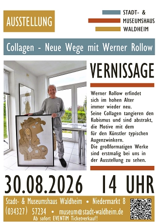 Plakat des Stadt- und Museumshauses Waldheim zur Ausstellung „Collagen – Neue Wege mit Werner Rollow“.
Das Plakat ist in den Farben Beige, Blau-Grau, Rostrot und Schwarz gestaltet.
Links ist ein Foto des Künstlers Werner Rollow zu sehen. Der ältere Mann mit weißem Haar steht in einem hellen Raum vor großen Fenstern und hält ein großformatiges gerahmtes Collagenbild. Die Collage zeigt ein abstrahiertes Frauenporträt in Natur- und Beigetönen mit geometrischen Elementen.
Rechts neben dem Foto steht in großer Schrift „Vernissage“. 
Darunter wird beschrieben, dass Werner Rollow sich auch im hohen Alter künstlerisch immer wieder neu erfindet. Seine Collagen bewegen sich zwischen Kubismus und Abstraktion und tragen den für ihn typischen humorvollen Augenzwinkern.
Die großformatigen Werke werden erstmals in dieser Ausstellung gezeigt.
Veranstaltungsdaten:
Ausstellung: „Collagen – Neue Wege mit Werner Rollow“
Vernissage: 30. August 2026, 14 Uhr
Veranstaltungsort: Stadt- und Museumshaus Waldheim, Niedermarkt 8, 04736 Waldheim
Telefon: 034327 57234
E-Mail: museum@stadt-waldheim.de
Hinweis: Ticketverkauf ab sofort über Eventim.&nbsp;&copy;&nbsp;Stadt- und Museumshaus Waldheim